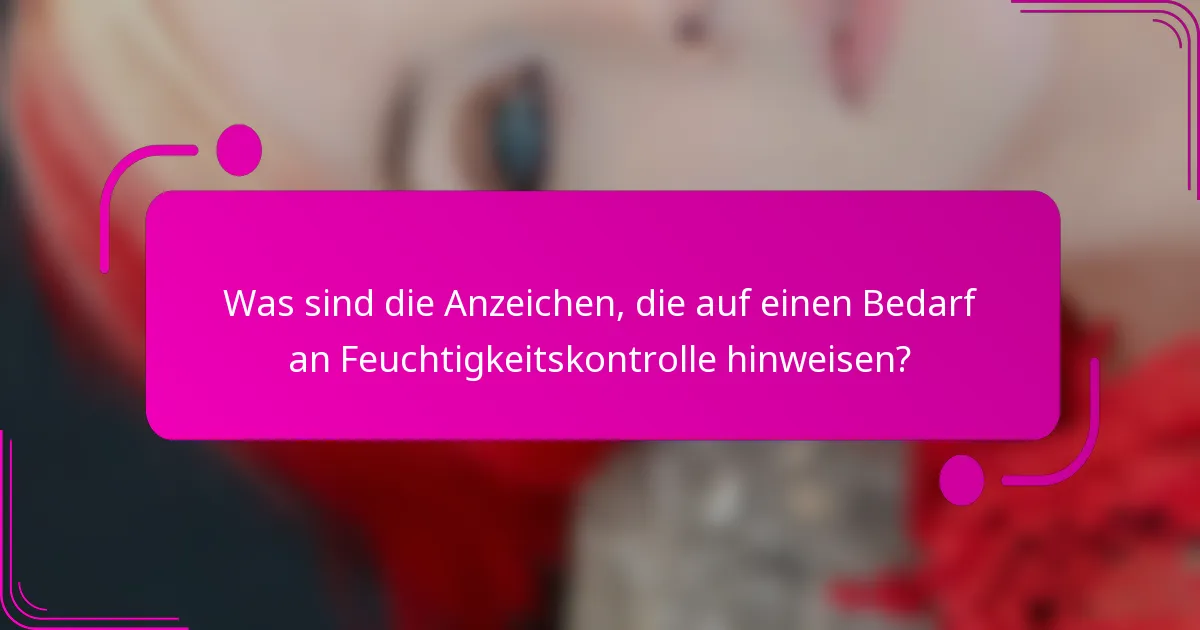 Was sind die Anzeichen, die auf einen Bedarf an Feuchtigkeitskontrolle hinweisen?