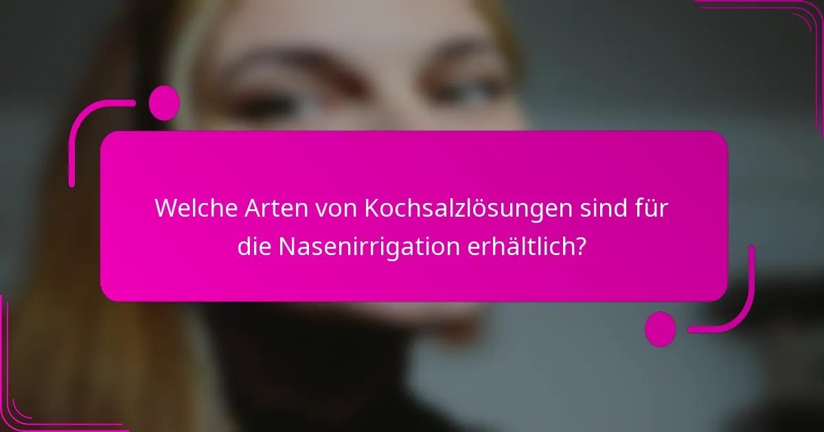 Welche Arten von Kochsalzlösungen sind für die Nasenirrigation erhältlich?