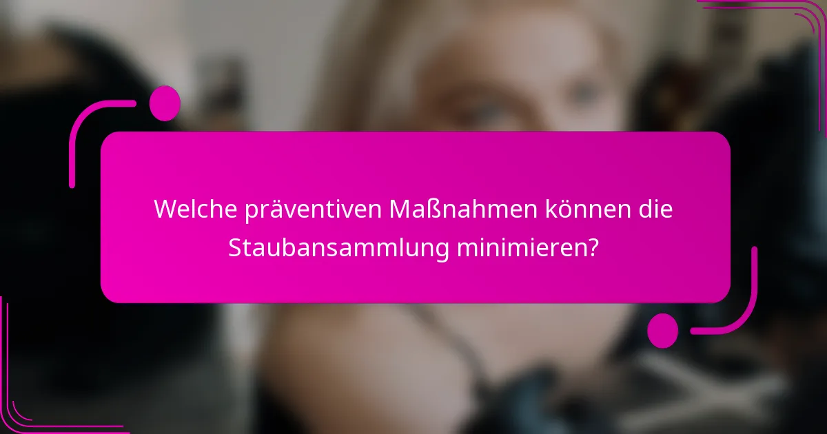 Welche präventiven Maßnahmen können die Staubansammlung minimieren?