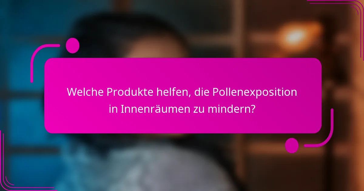 Welche Produkte helfen, die Pollenexposition in Innenräumen zu mindern?