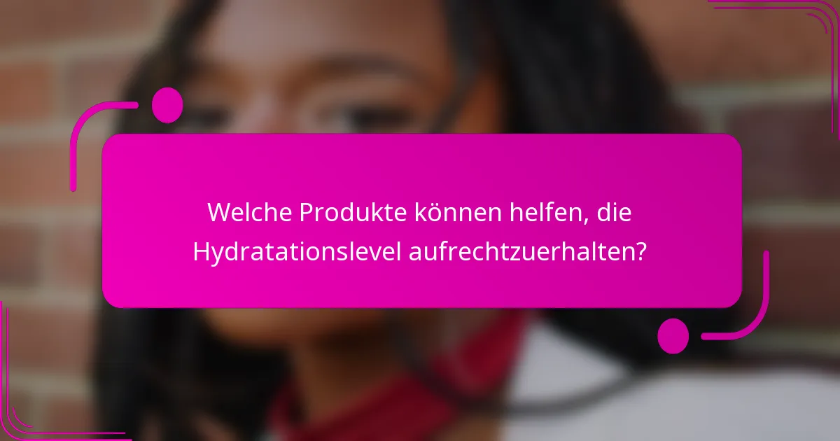 Welche Produkte können helfen, die Hydratationslevel aufrechtzuerhalten?