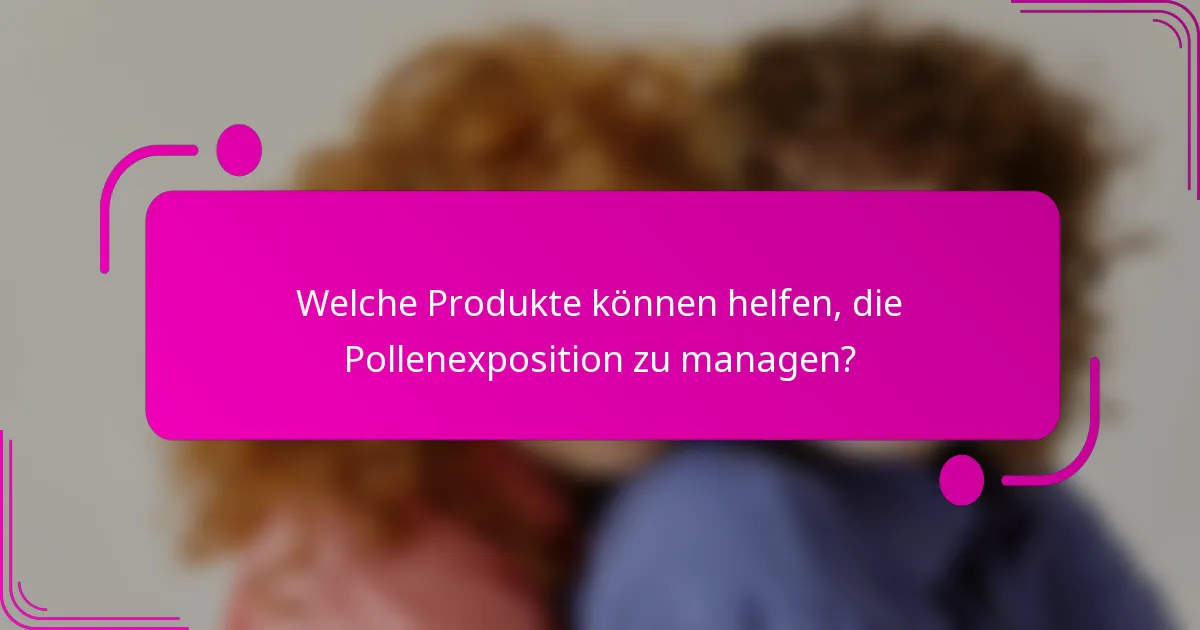 Welche Produkte können helfen, die Pollenexposition zu managen?