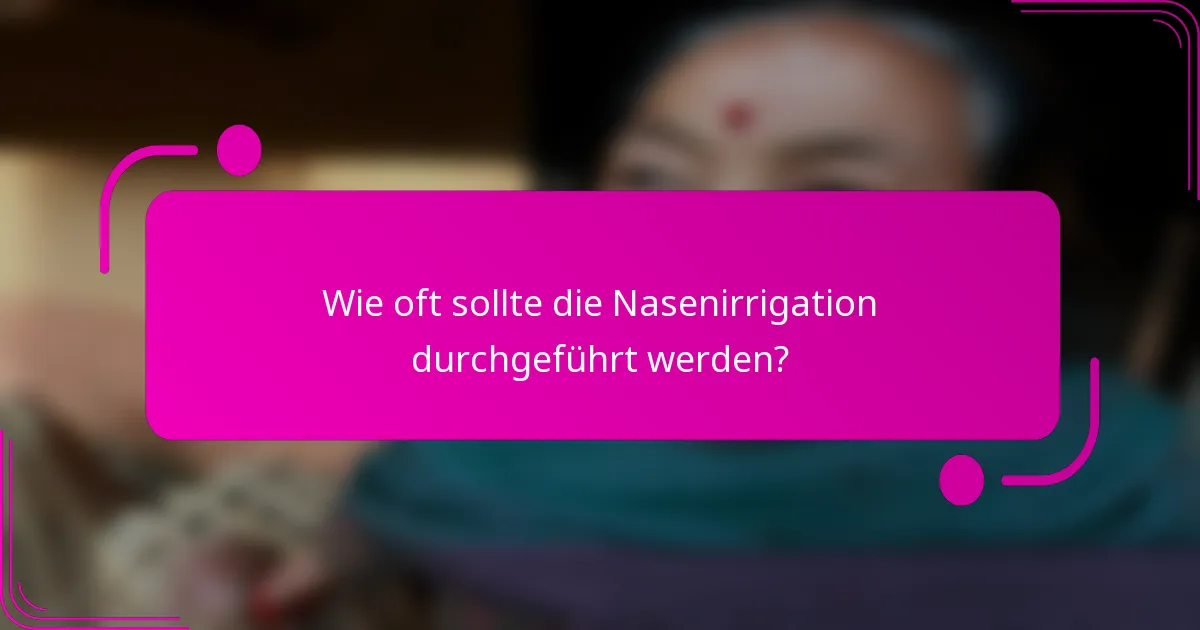 Wie oft sollte die Nasenirrigation durchgeführt werden?