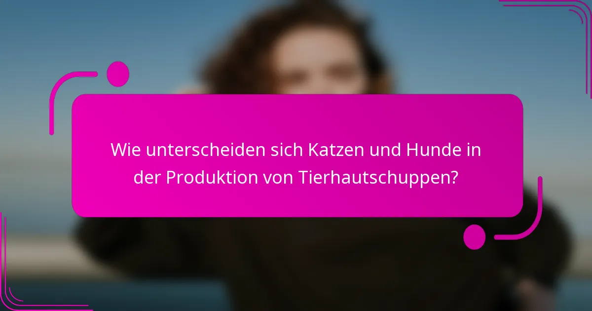 Wie unterscheiden sich Katzen und Hunde in der Produktion von Tierhautschuppen?