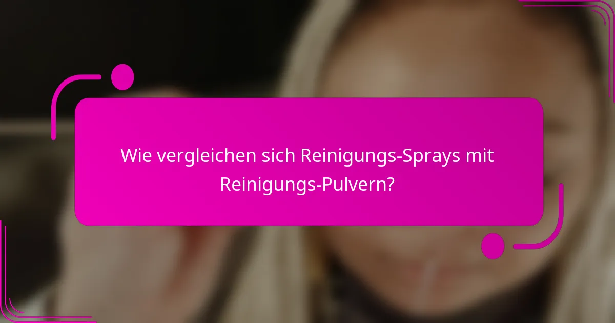 Wie vergleichen sich Reinigungs-Sprays mit Reinigungs-Pulvern?