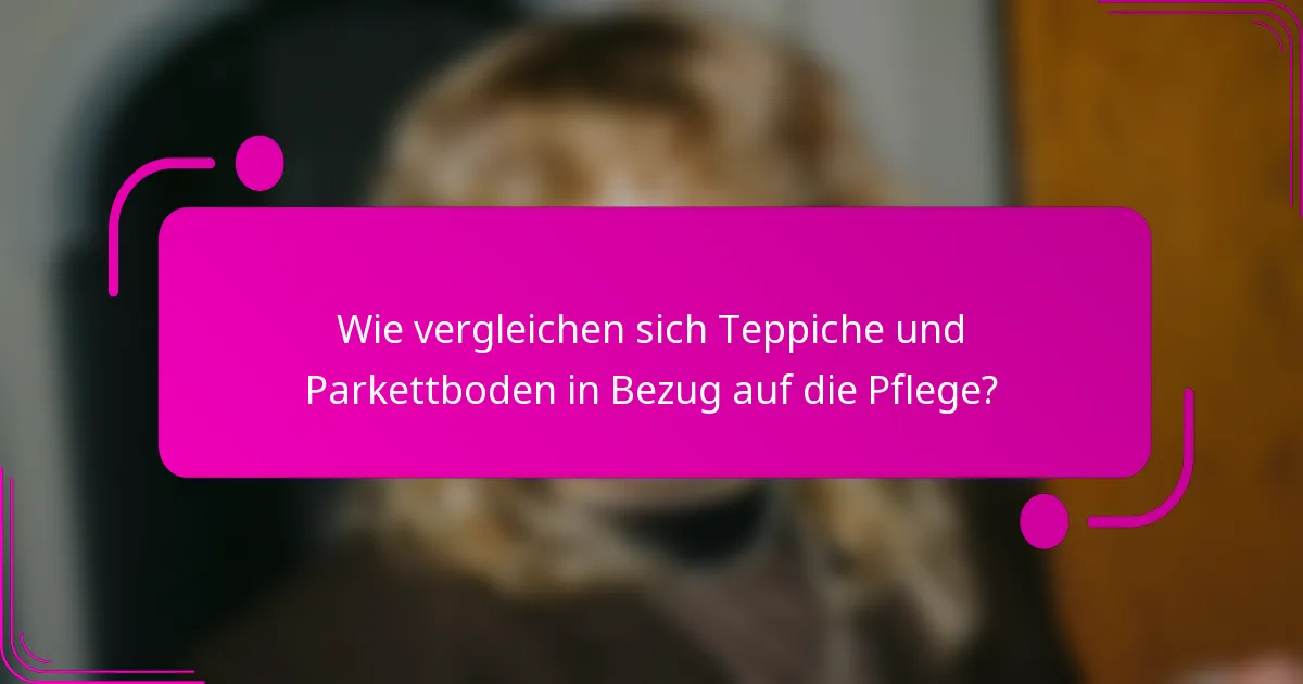 Wie vergleichen sich Teppiche und Parkettboden in Bezug auf die Pflege?
